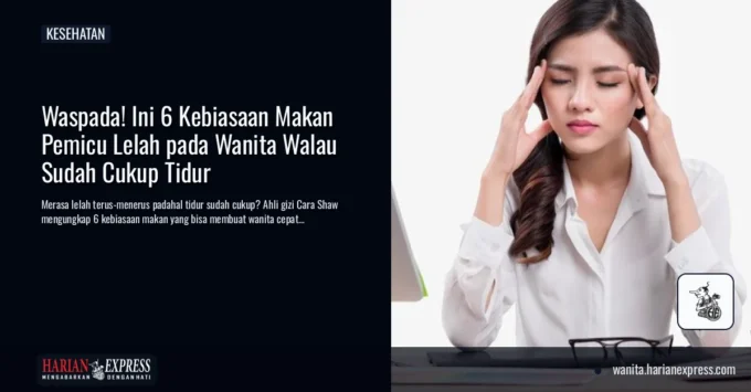 Waspada! Ini 6 Kebiasaan Makan Pemicu Lelah pada Wanita Walau Sudah Cukup Tidur