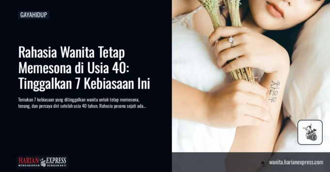 Rahasia Wanita Tetap Memesona di Usia 40: Tinggalkan 7 Kebiasaan Ini